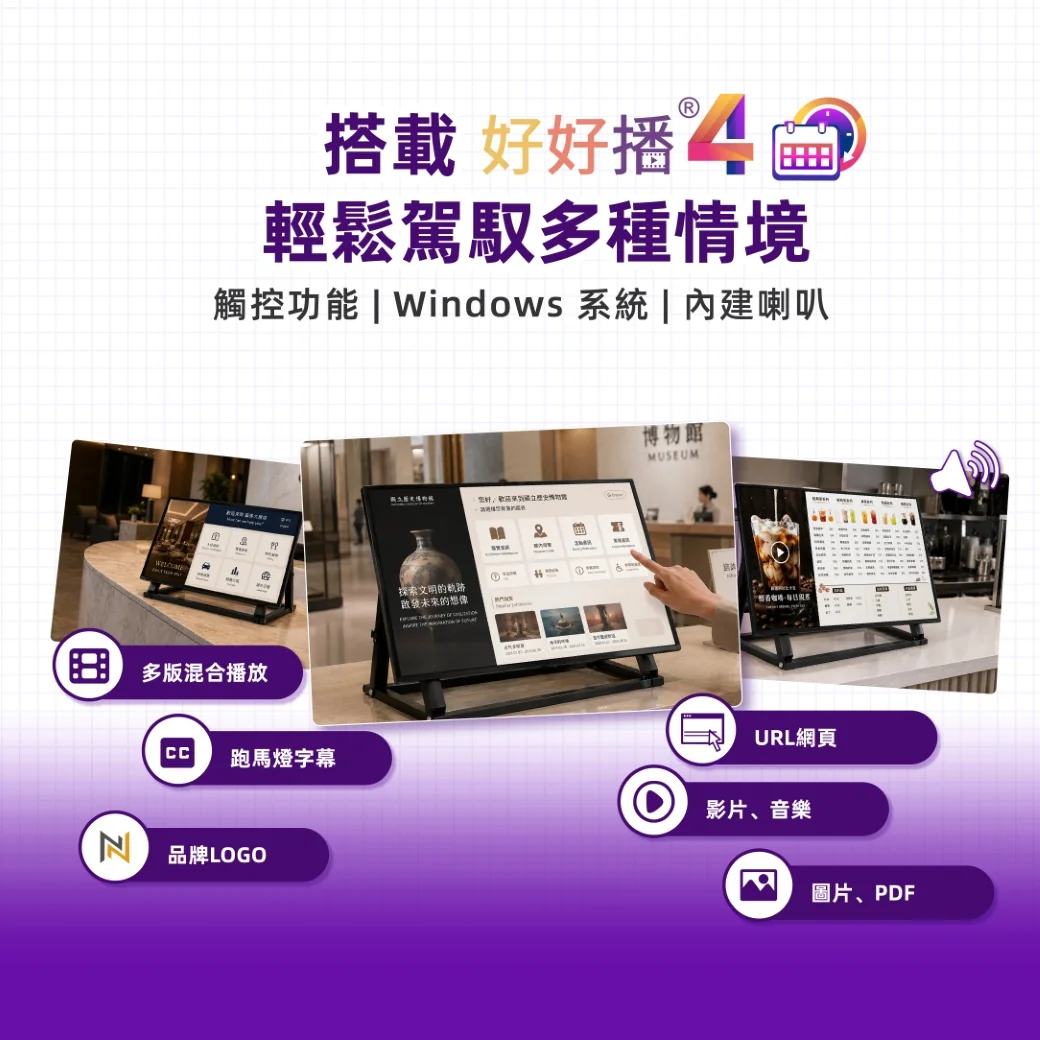 搭載好好播4 播放軟體，觸控功能、Windows 系統、內建喇叭，輕鬆駕馭飯店大廳、博物館互動導覽、咖啡店菜單等多種情境，支援多版混合播放、跑馬燈字幕、品牌LOGO、URL網頁、影片音樂與圖片PDF